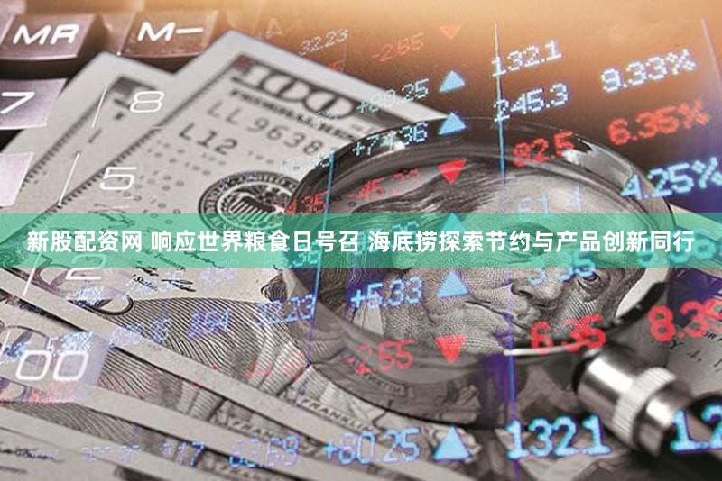新股配资网 响应世界粮食日号召 海底捞探索节约与产品创新同行