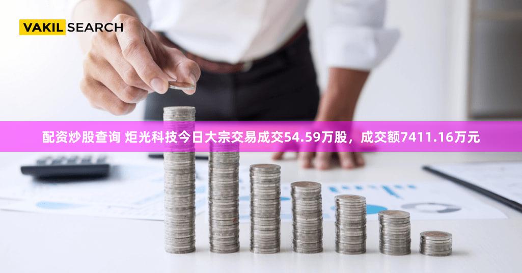 配资炒股查询 炬光科技今日大宗交易成交54.59万股，成交额7411.16万元