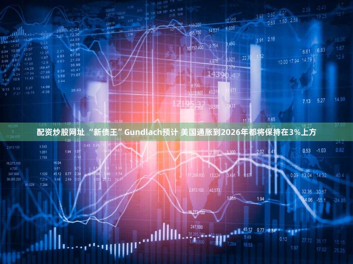 配资炒股网址 “新债王”Gundlach预计 美国通胀到2026年都将保持在3%上方