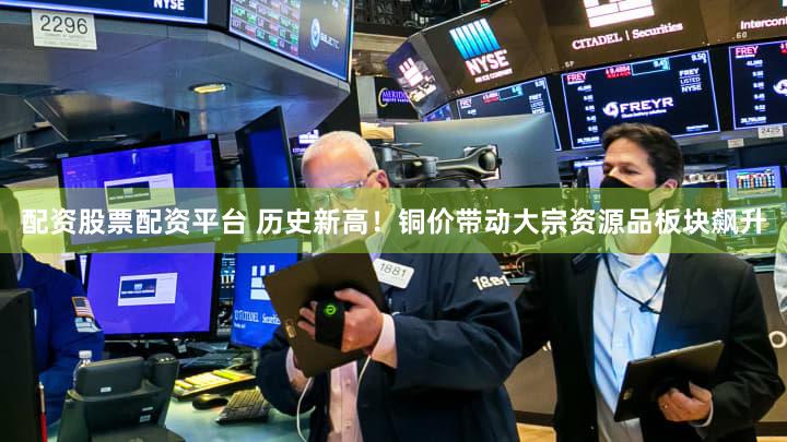 配资股票配资平台 历史新高！铜价带动大宗资源品板块飙升