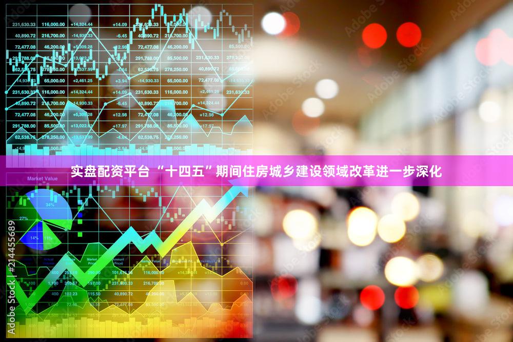 实盘配资平台 “十四五”期间住房城乡建设领域改革进一步深化