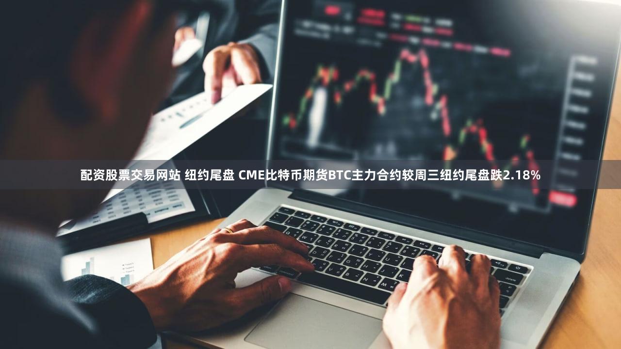 配资股票交易网站 纽约尾盘 CME比特币期货BTC主力合约较周三纽约尾盘跌2.18%