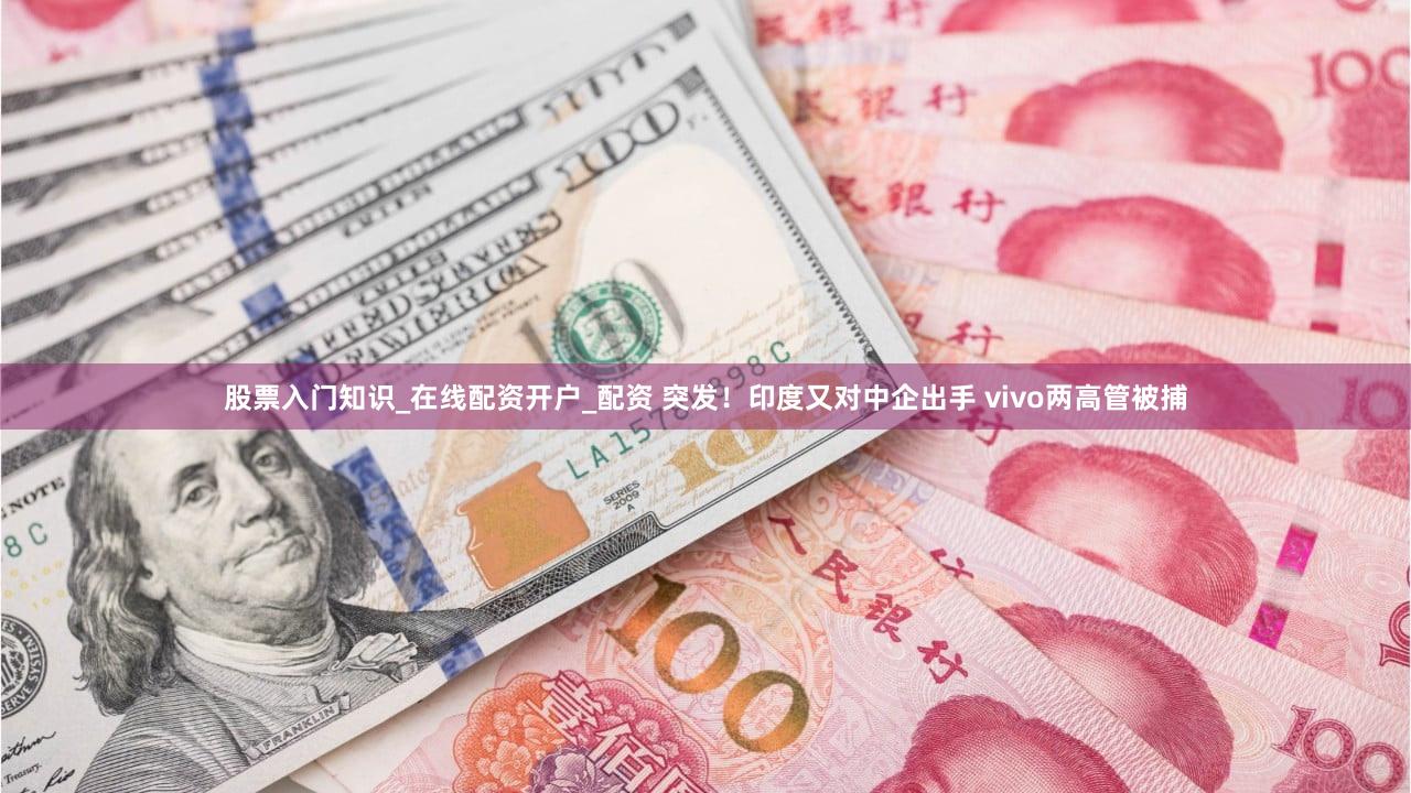 股票入门知识_在线配资开户_配资 突发!印度又对中企出手 vivo两高管被捕