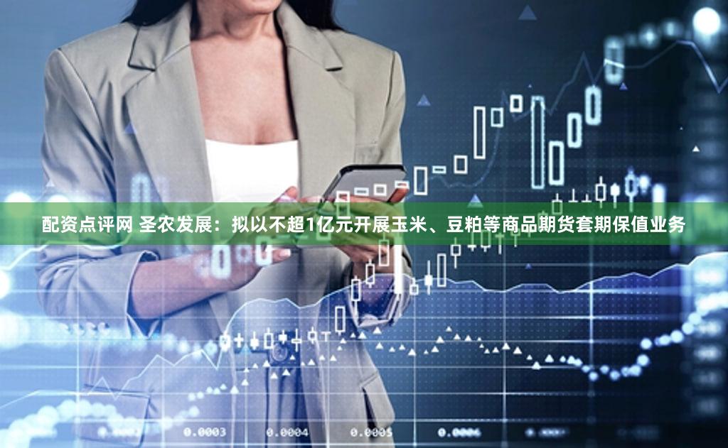 配资点评网 圣农发展：拟以不超1亿元开展玉米、豆粕等商品期货套期保值业务