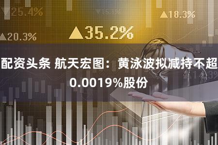 配资头条 航天宏图:黄泳波拟减持不超0.0019%股份