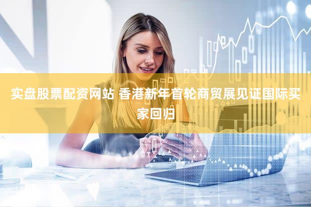 实盘股票配资网站 香港新年首轮商贸展见证国际买家回归