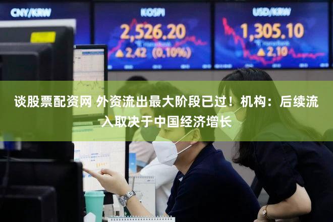 谈股票配资网 外资流出最大阶段已过！机构：后续流入取决于中国经济增长