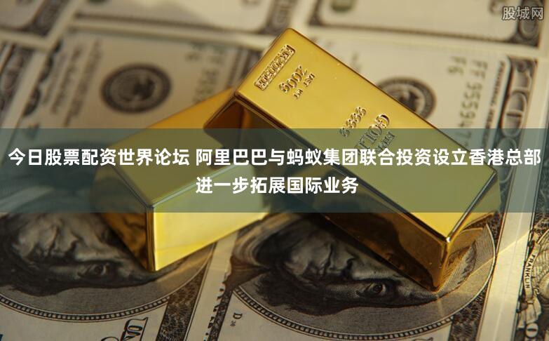 今日股票配资世界论坛 阿里巴巴与蚂蚁集团联合投资设立香港总部 进一步拓展国际业务
