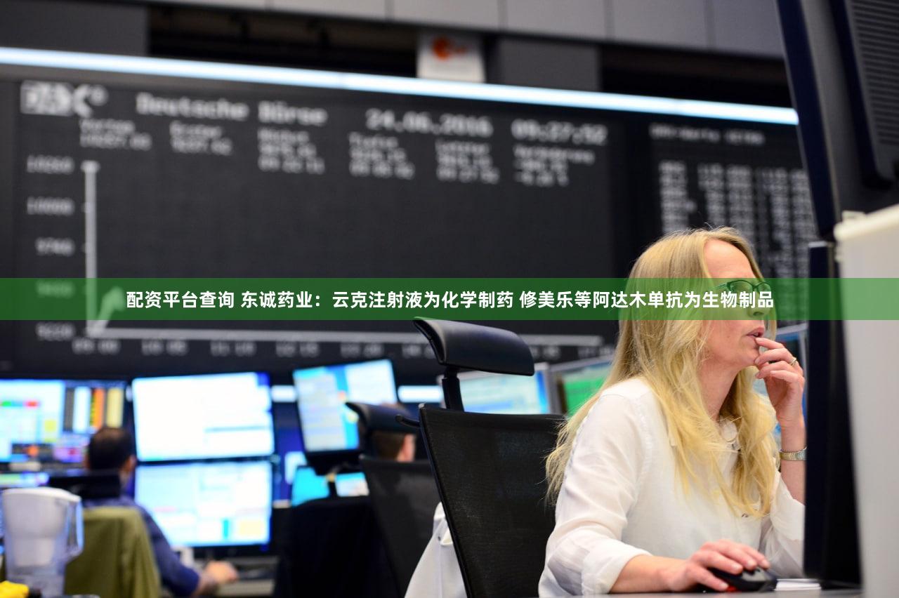 配资平台查询 东诚药业：云克注射液为化学制药 修美乐等阿达木单抗为生物制品