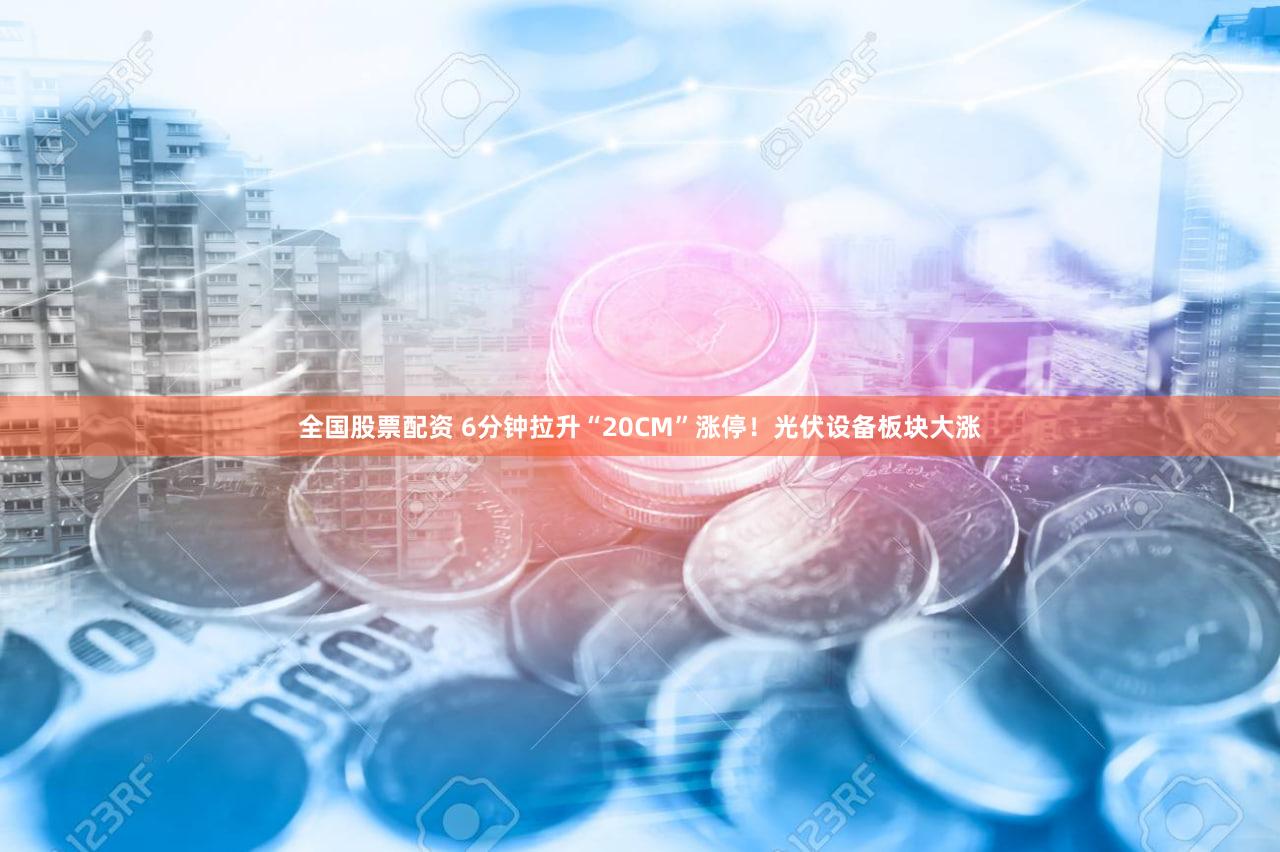 全国股票配资 6分钟拉升“20CM”涨停!光伏设备板块大涨