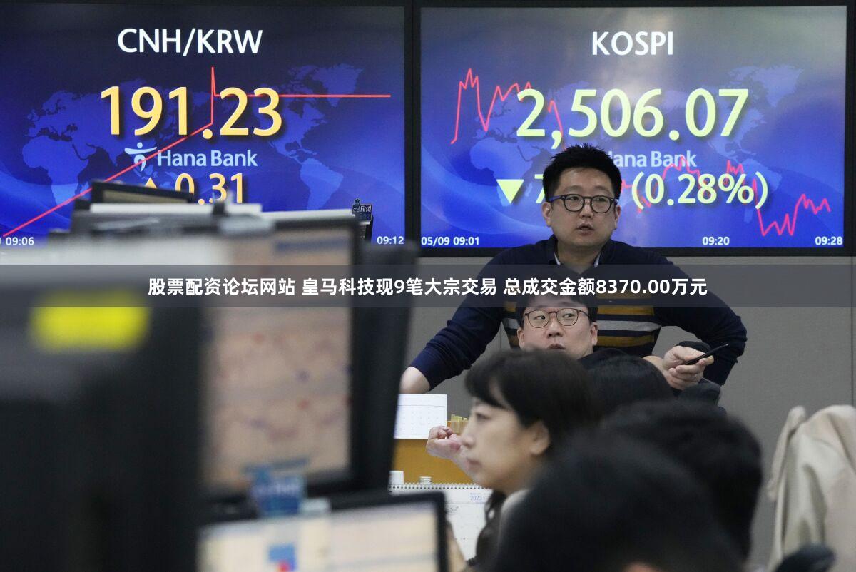 股票配资论坛网站 皇马科技现9笔大宗交易 总成交金额8370.00万元