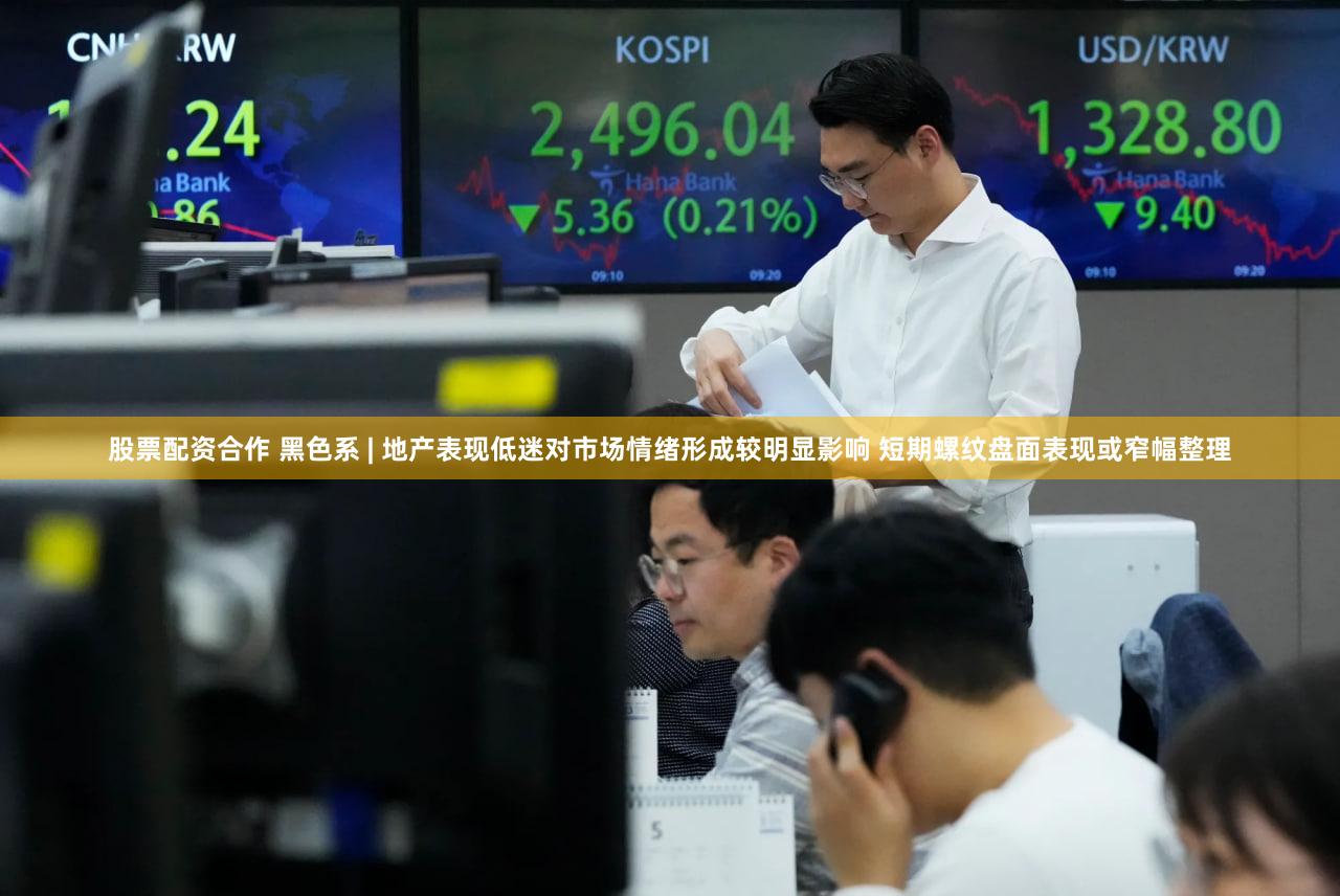 股票配资合作 黑色系 | 地产表现低迷对市场情绪形成较明显影响 短期螺纹盘面表现或窄幅整理