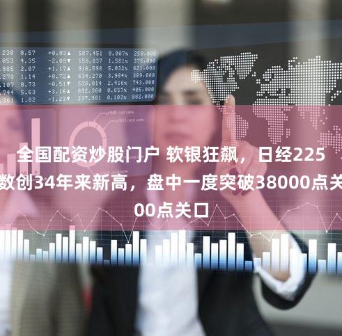 全国配资炒股门户 软银狂飙,日经225指数创34年来新高,盘中一度突破38000点关口