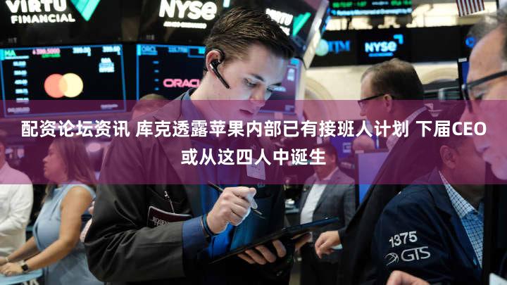 配资论坛资讯 库克透露苹果内部已有接班人计划 下届CEO或从这四人中诞生
