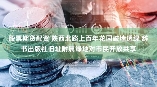 股票期货配资 陕西北路上百年花园破墙透绿 辞书出版社旧址附属绿地对市民开放共享