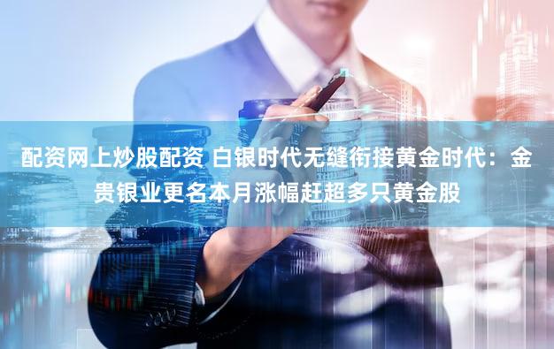 配资网上炒股配资 白银时代无缝衔接黄金时代：金贵银业更名本月涨幅赶超多只黄金股