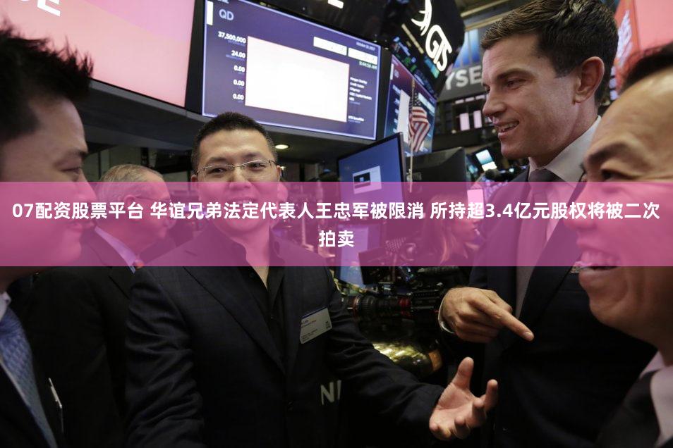 07配资股票平台 华谊兄弟法定代表人王忠军被限消 所持超3.4亿元股权将被二次拍卖