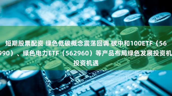 短期股票配资 绿色低碳概念震荡回调 碳中和100ETF（562990）、绿色电力ETF（562960）等产品布局绿色发展投资机遇