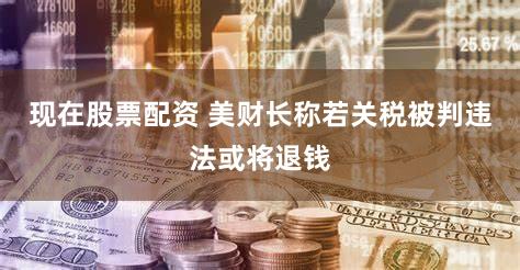 现在股票配资 美财长称若关税被判违法或将退钱