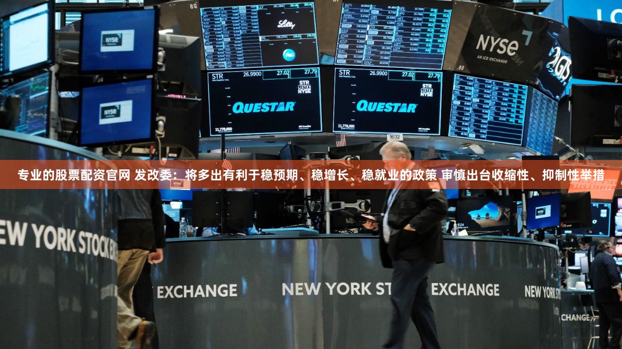 专业的股票配资官网 发改委：将多出有利于稳预期、稳增长、稳就业的政策 审慎出台收缩性、抑制性举措