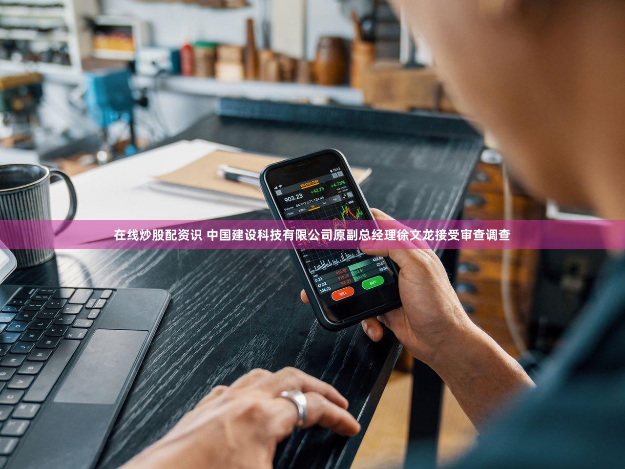 在线炒股配资识 中国建设科技有限公司原副总经理徐文龙接受审查调查