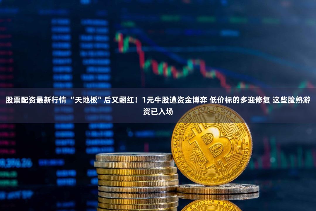 股票配资最新行情 “天地板”后又翻红！1元牛股遭资金博弈 低价标的多迎修复 这些脸熟游资已入场