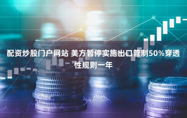配资炒股门户网站 美方暂停实施出口管制50%穿透性规则一年