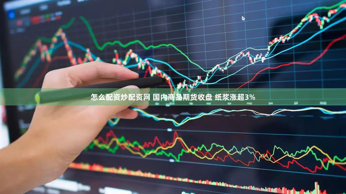 怎么配资炒配资网 国内商品期货收盘 纸浆涨超3%