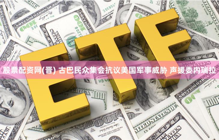 股票配资网(晋) 古巴民众集会抗议美国军事威胁 声援委内瑞拉