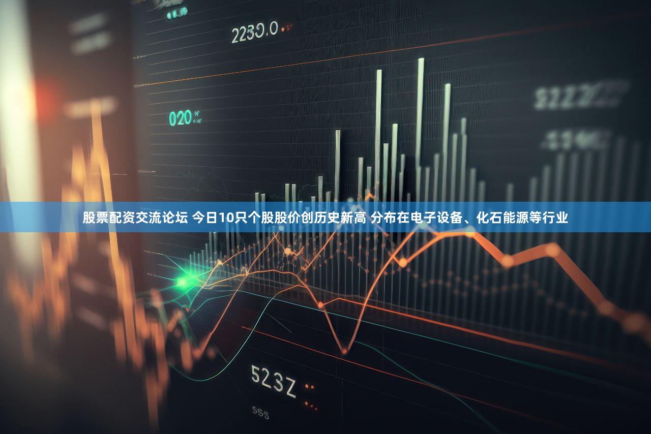 股票配资交流论坛 今日10只个股股价创历史新高 分布在电子设备、化石能源等行业