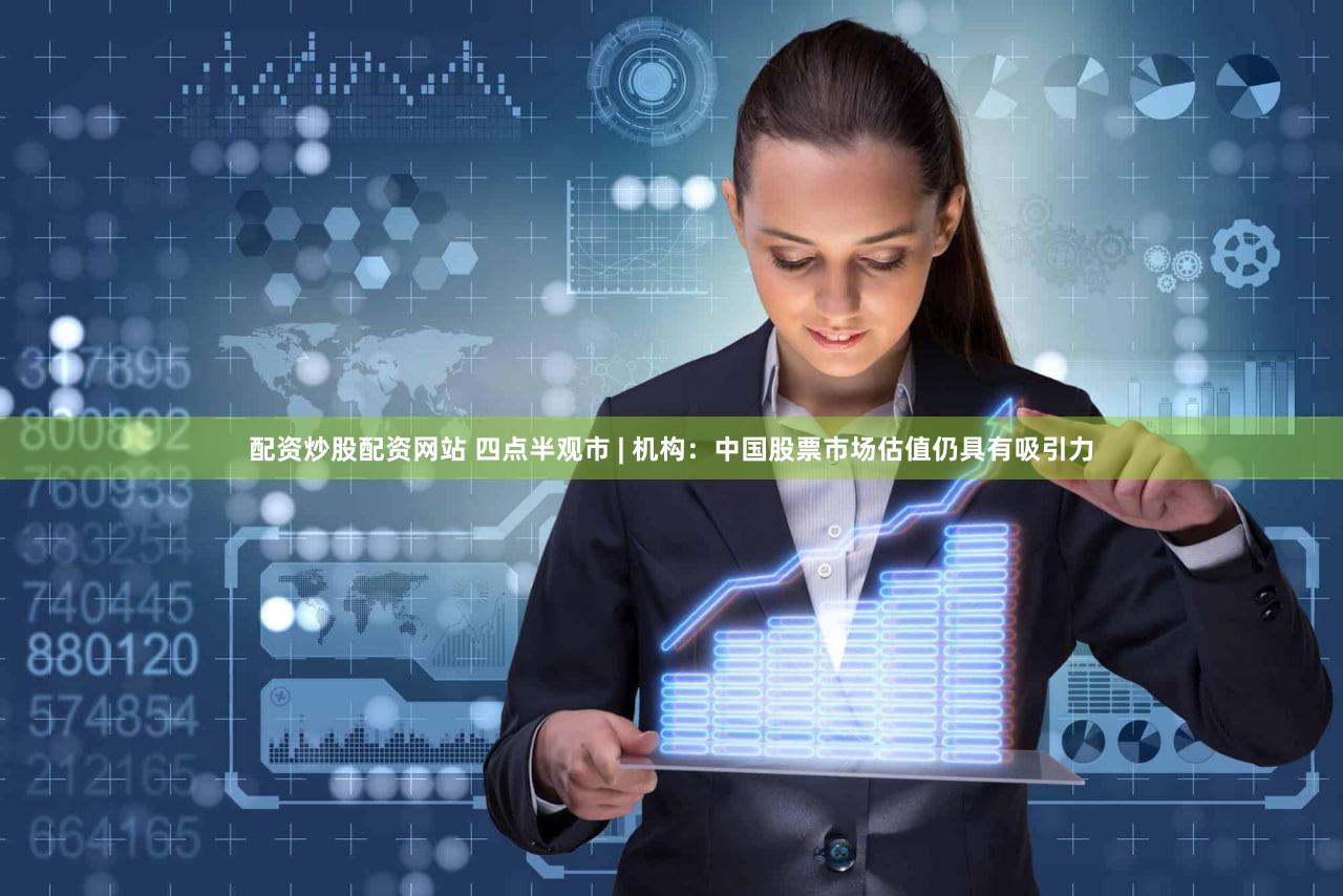 配资炒股配资网站 四点半观市 | 机构：中国股票市场估值仍具有吸引力