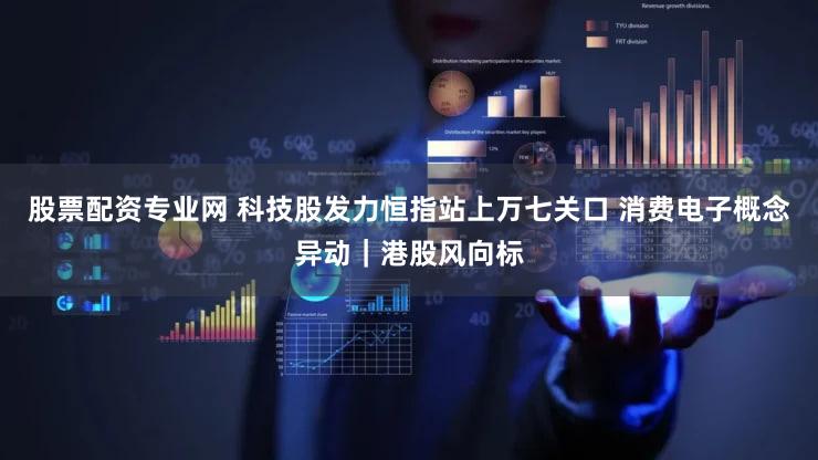 股票配资专业网 科技股发力恒指站上万七关口 消费电子概念异动｜港股风向标