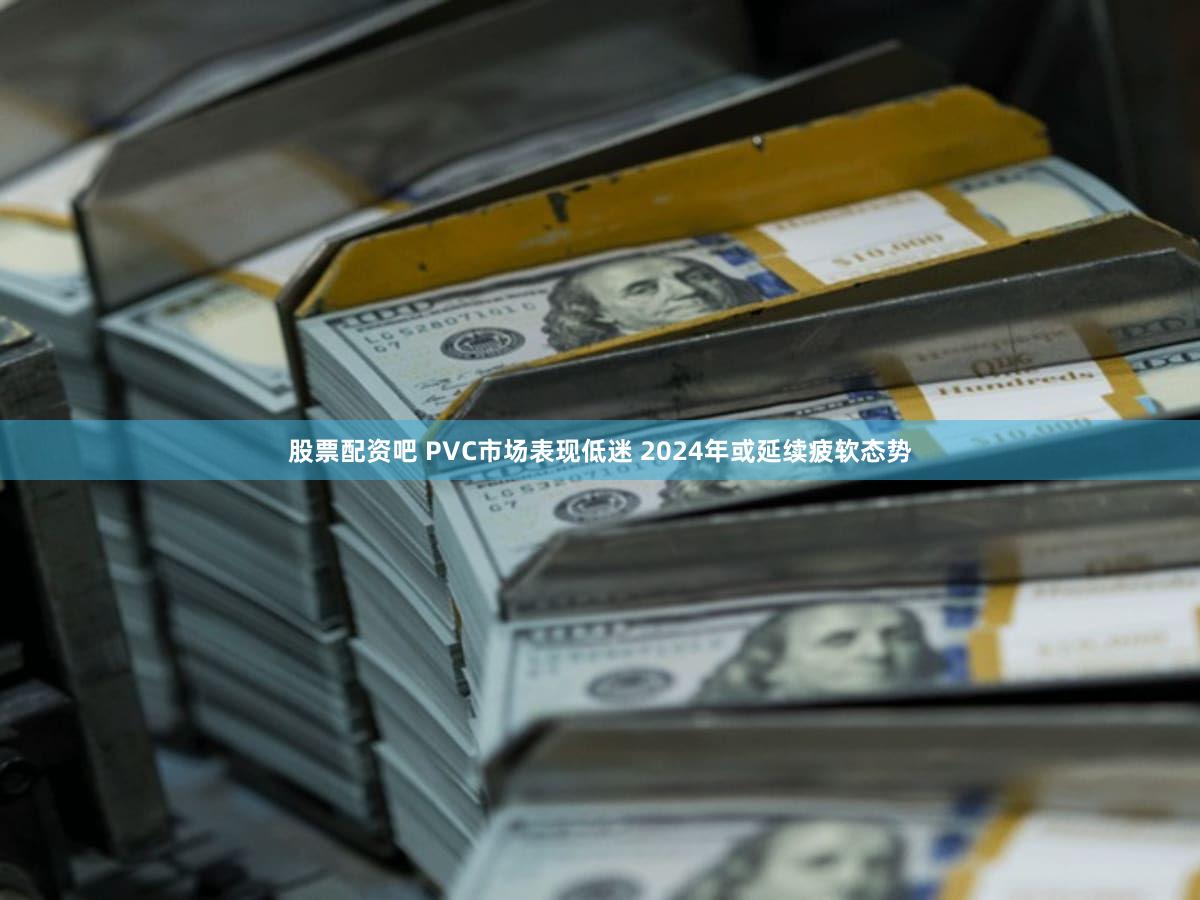 股票配资吧 PVC市场表现低迷 2024年或延续疲软态势