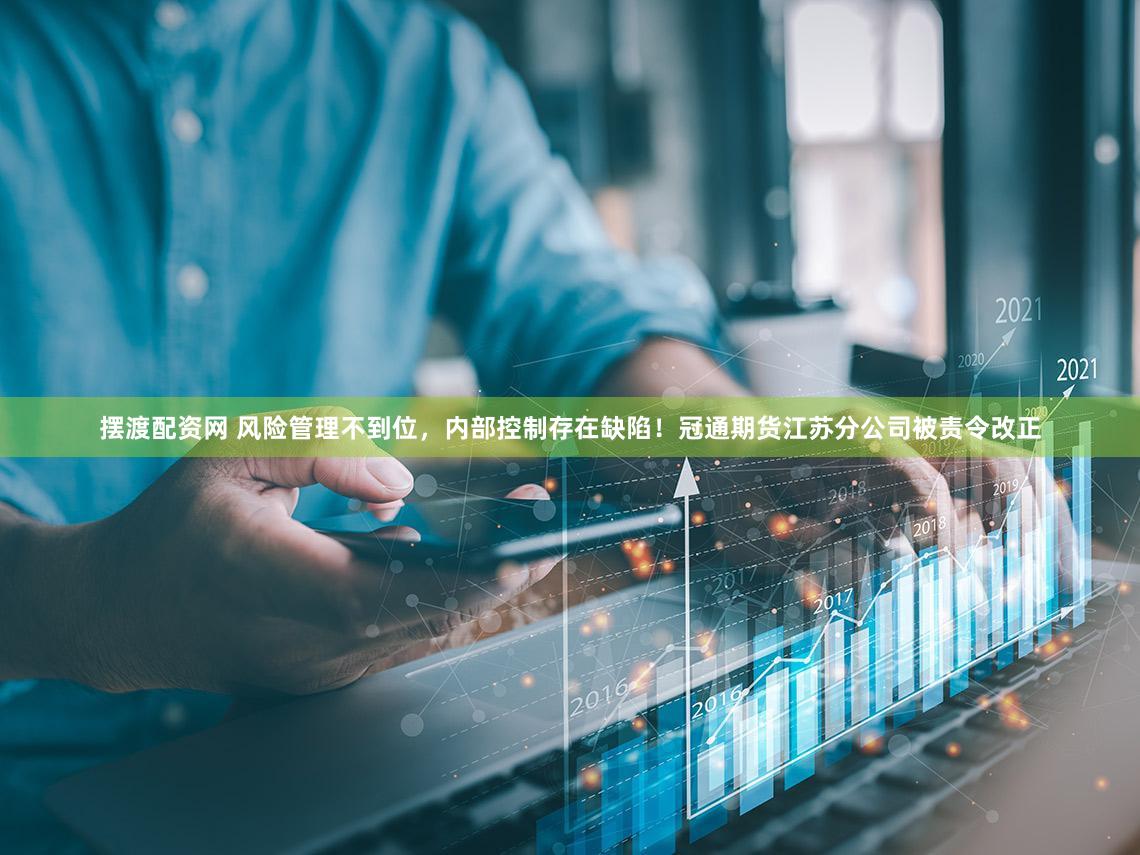 摆渡配资网 风险管理不到位，内部控制存在缺陷！冠通期货江苏分公司被责令改正