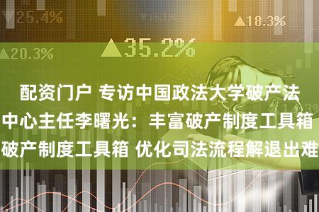 配资门户 专访中国政法大学破产法与企业重组研究中心主任李曙光：丰富破产制度工具箱 优化司法流程解退出难题