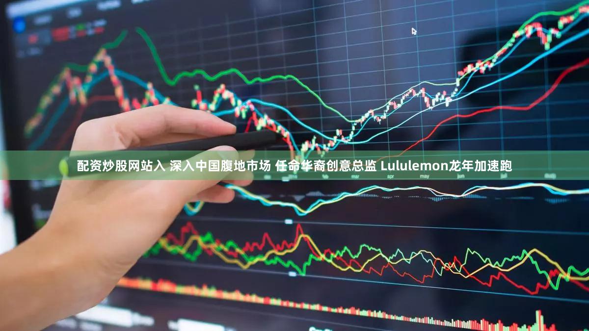 配资炒股网站入 深入中国腹地市场 任命华裔创意总监 Lululemon龙年加速跑