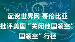 配资世界网 哥伦比亚总统批评美国“关闭他国领空”行径