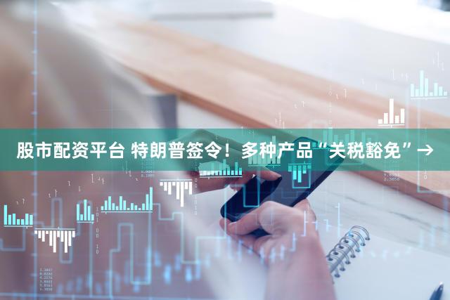 股市配资平台 特朗普签令！多种产品“关税豁免”→