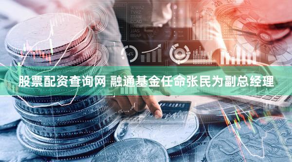 股票配资查询网 融通基金任命张民为副总经理
