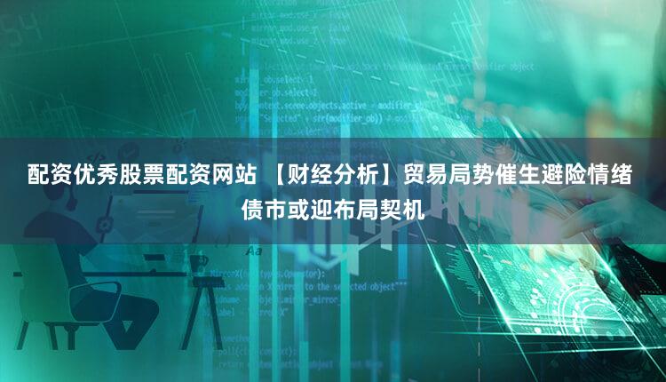 配资优秀股票配资网站 【财经分析】贸易局势催生避险情绪 债市或迎布局契机