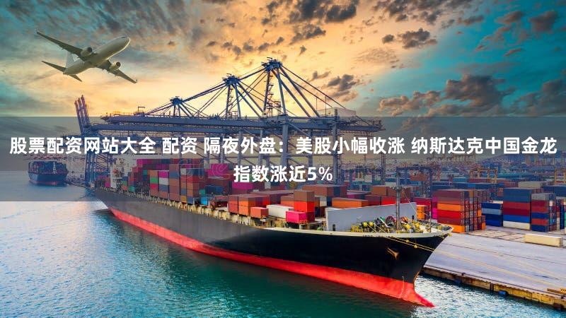 股票配资网站大全 配资 隔夜外盘：美股小幅收涨 纳斯达克中国金龙指数涨近5%