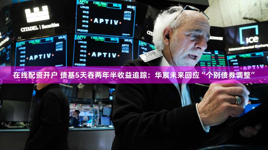 在线配资开户 债基5天吞两年半收益追踪:华宸未来回应“个别债券调整”