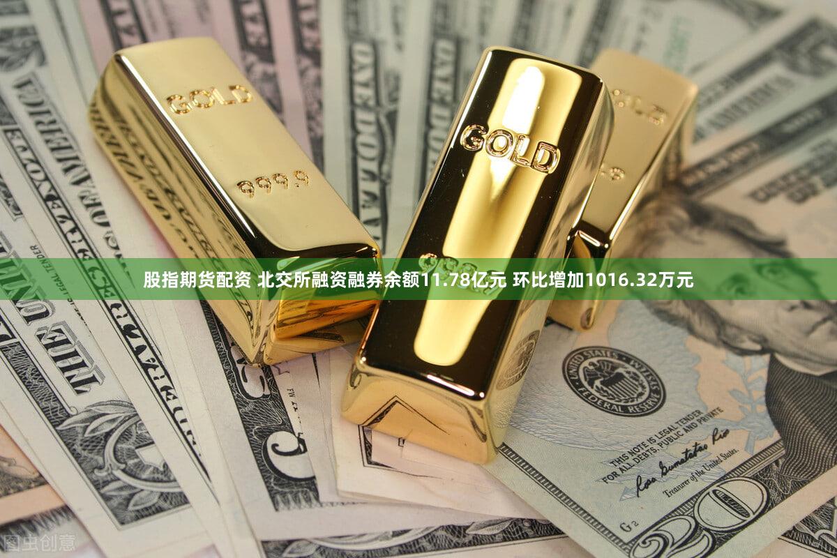 股指期货配资 北交所融资融券余额11.78亿元 环比增加1016.32万元