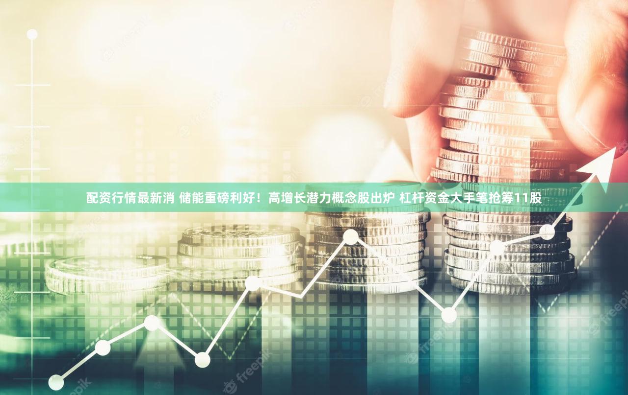 配资行情最新消 储能重磅利好！高增长潜力概念股出炉 杠杆资金大手笔抢筹11股