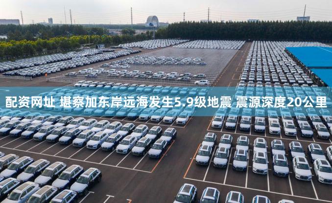 配资网址 堪察加东岸远海发生5.9级地震 震源深度20公里