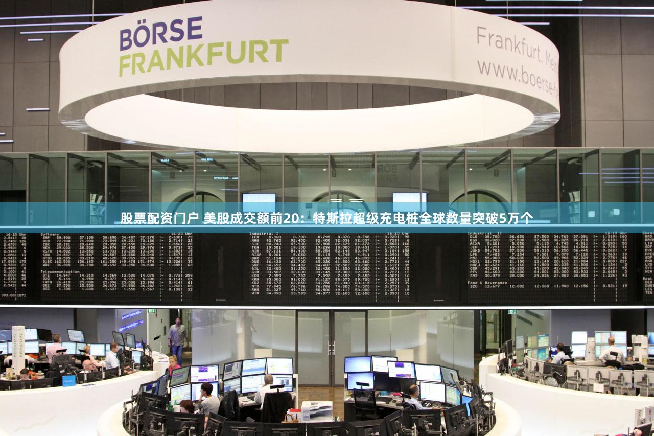 股票配资门户 美股成交额前20：特斯拉超级充电桩全球数量突破5万个