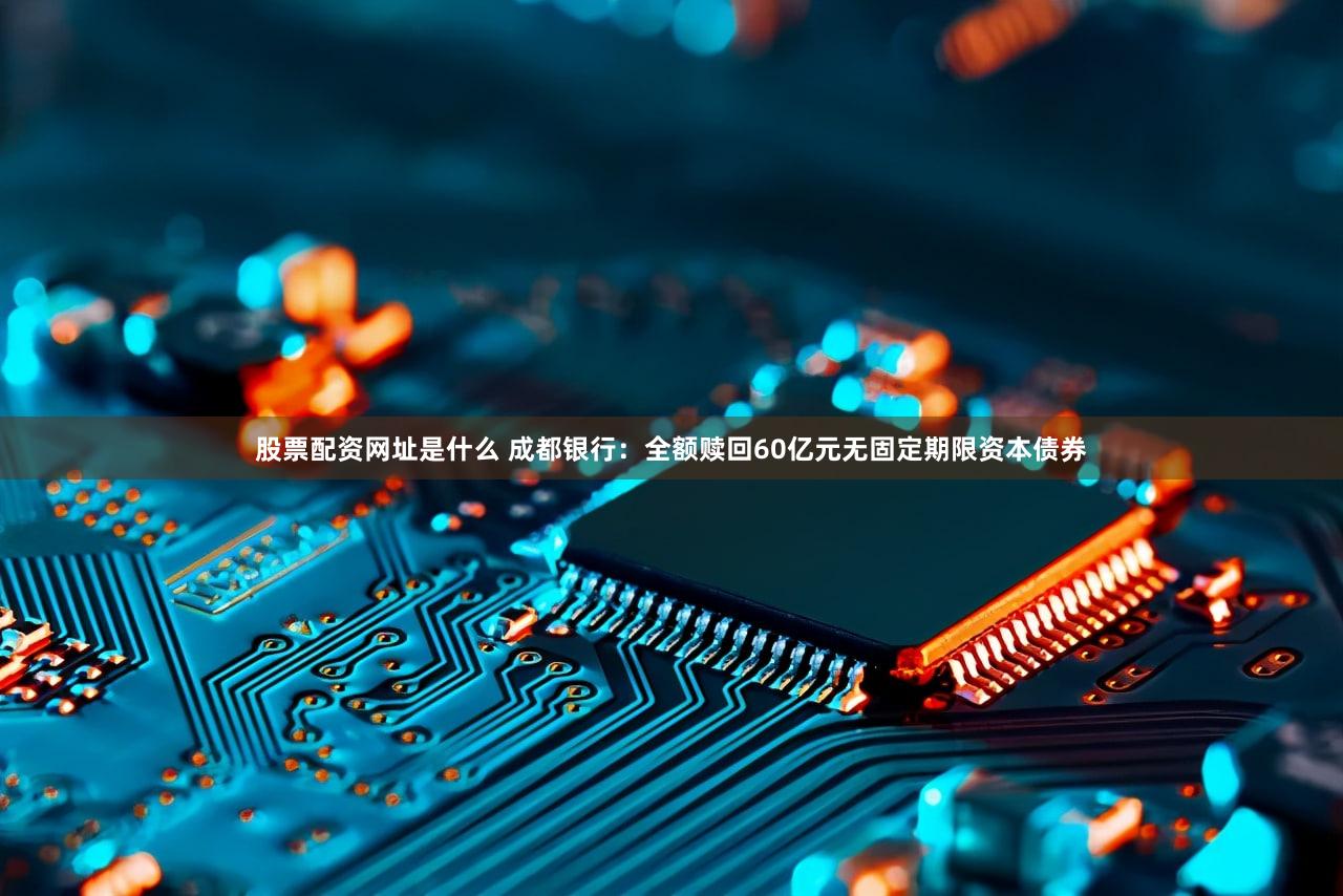 股票配资网址是什么 成都银行：全额赎回60亿元无固定期限资本债券