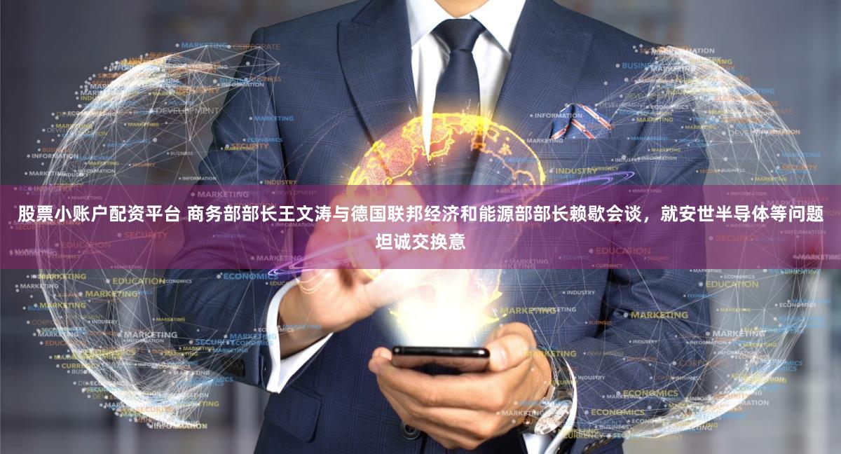 股票小账户配资平台 商务部部长王文涛与德国联邦经济和能源部部长赖歇会谈，就安世半导体等问题坦诚交换意