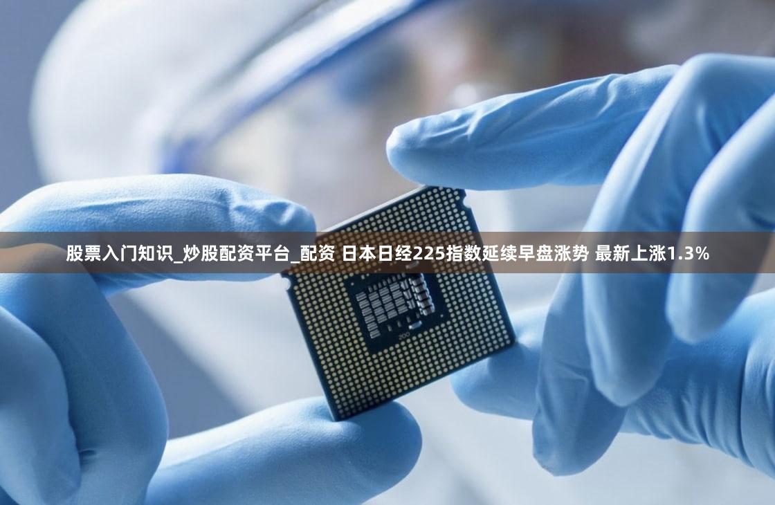 股票入门知识_炒股配资平台_配资 日本日经225指数延续早盘涨势 最新上涨1.3%