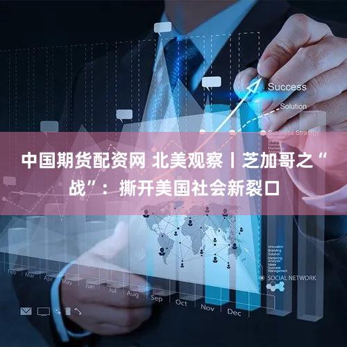 中国期货配资网 北美观察丨芝加哥之“战”：撕开美国社会新裂口